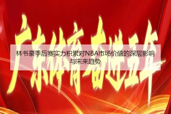 林书豪季后赛实力积累对NBA市场价值的深层影响与未来趋势