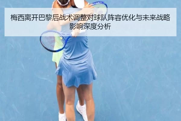 梅西离开巴黎后战术调整对球队阵容优化与未来战略影响深度分析