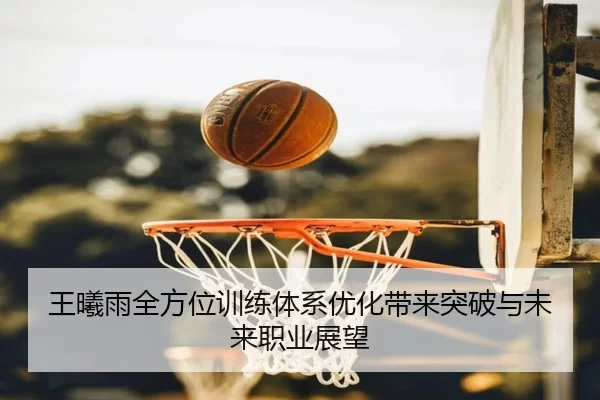 王曦雨全方位训练体系优化带来突破与未来职业展望