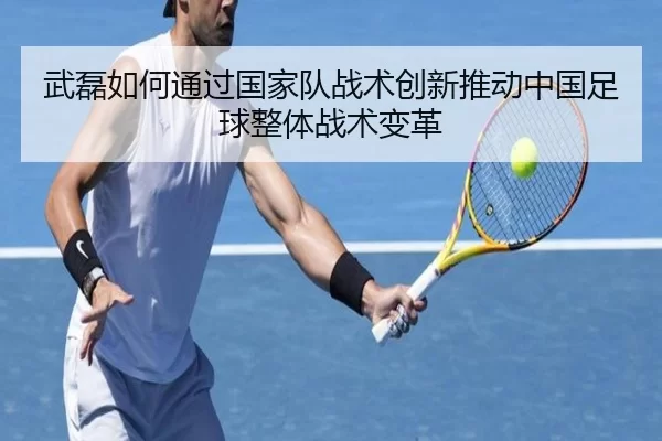 武磊如何通过国家队战术创新推动中国足球整体战术变革