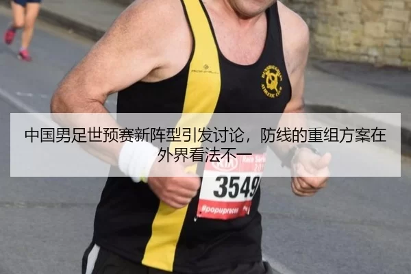 中国男足世预赛新阵型引发讨论，防线的重组方案在外界看法不一