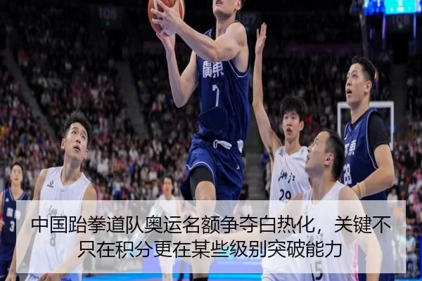 中国跆拳道队奥运名额争夺白热化，关键不只在积分更在某些级别突破能力